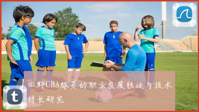 田野CBA球员的职业发展轨迹与技术特长研究