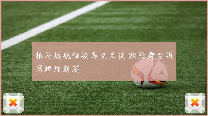 银河战舰征战乌克兰夜 欧冠舞台再写辉煌新篇