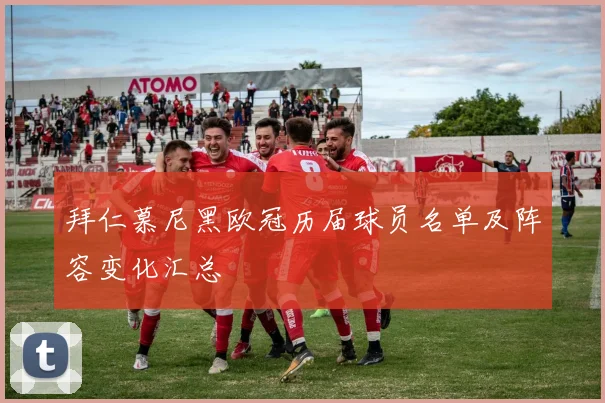 拜仁慕尼黑欧冠历届球员名单及阵容变化汇总
