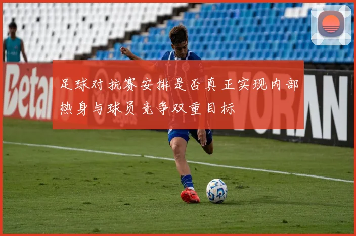 足球对抗赛安排是否真正实现内部热身与球员竞争双重目标