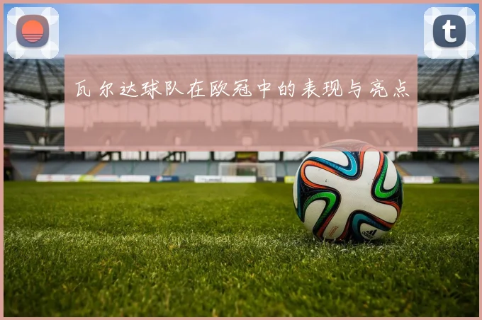 瓦尔达球队在欧冠中的表现与亮点