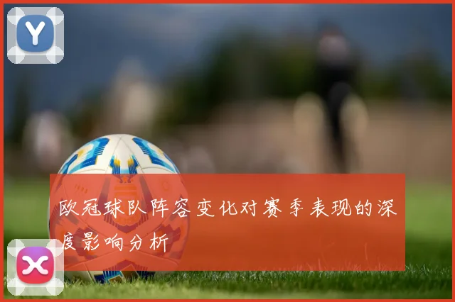 欧冠球队阵容变化对赛季表现的深度影响分析